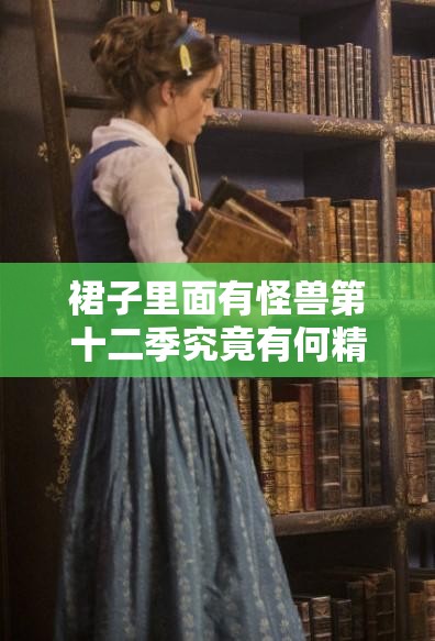 裙子里面有怪獸第十二季究竟有何精彩內(nèi)容？引發(fā)全網(wǎng)熱議的背后秘密