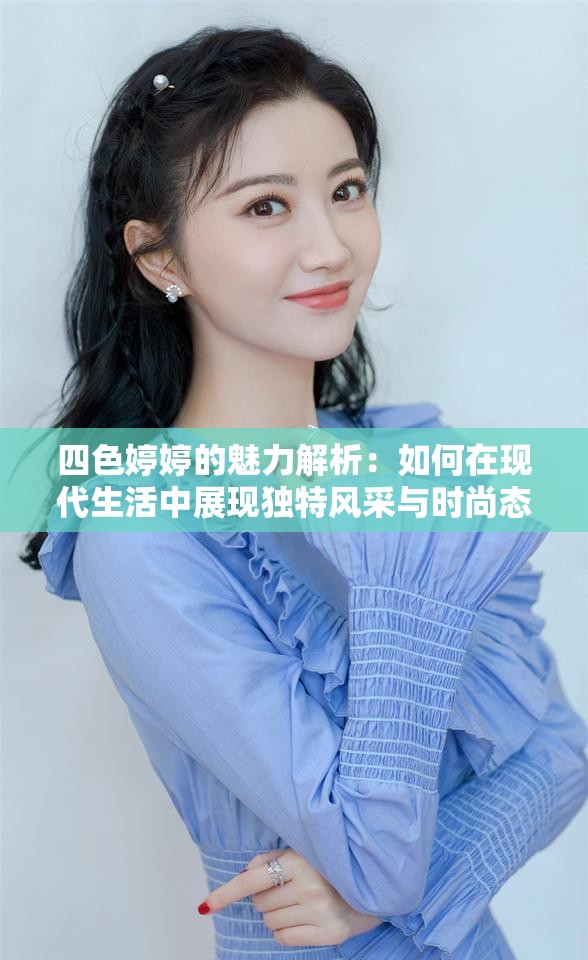 四色婷婷的魅力解析：如何在現(xiàn)代生活中展現(xiàn)獨(dú)特風(fēng)采與時(shí)尚態(tài)度？