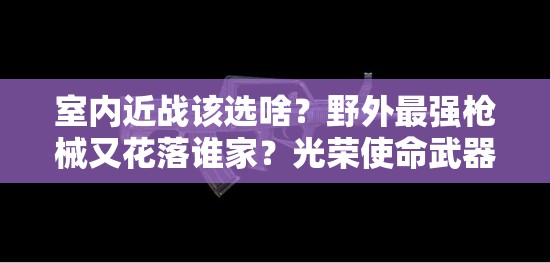 室內(nèi)近戰(zhàn)該選啥？野外最強(qiáng)槍械又花落誰家？光榮使命武器推薦揭秘！