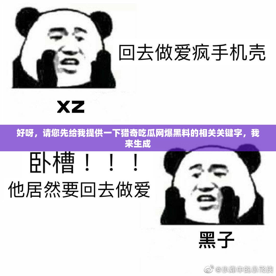 好呀，請您先給我提供一下獵奇吃瓜網(wǎng)爆黑料的相關(guān)關(guān)鍵字，我來生成