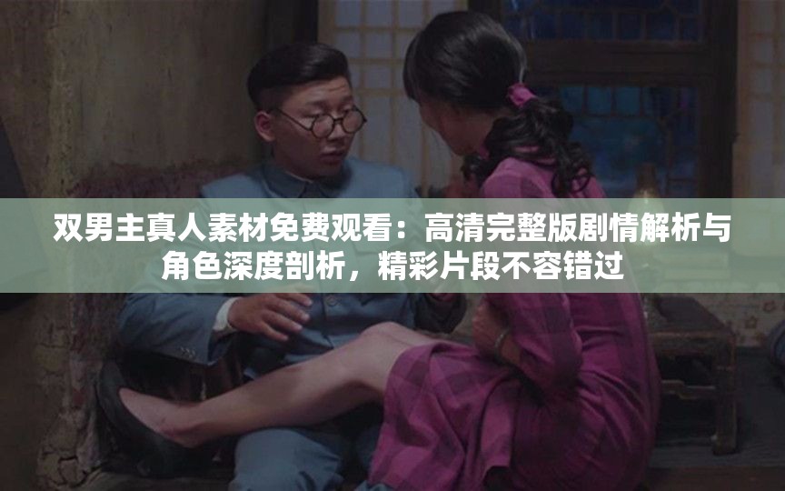 雙男主真人素材免費(fèi)觀看：高清完整版劇情解析與角色深度剖析，精彩片段不容錯過