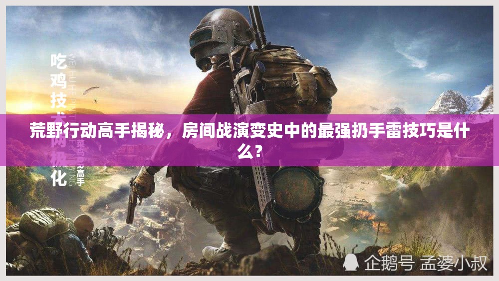 荒野行動高手揭秘，房間戰(zhàn)演變史中的最強(qiáng)扔手雷技巧是什么？