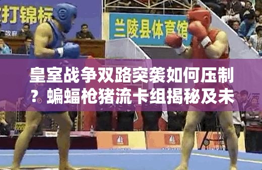皇室戰(zhàn)爭雙路突襲如何壓制？蝙蝠槍豬流卡組揭秘及未來玩法將如何革命？