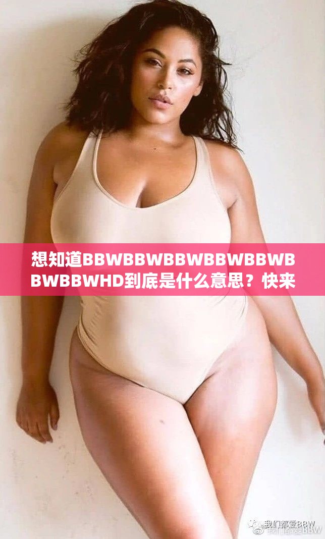 想知道BBWBBWBBWBBWBBWBBWBBWHD到底是什么意思？快來一探究竟