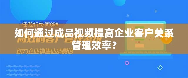 如何通過(guò)成品視頻提高企業(yè)客戶關(guān)系管理效率？