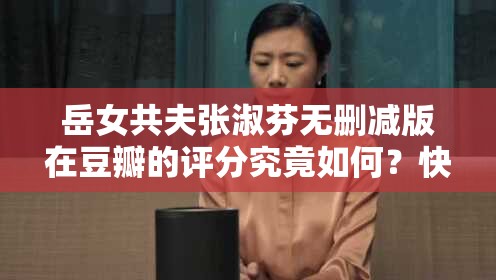 岳女共夫張淑芬無(wú)刪減版在豆瓣的評(píng)分究竟如何？快來(lái)一探究竟