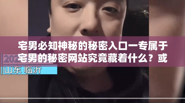 宅男必知神秘的秘密入口一專屬于宅男的秘密網(wǎng)站究竟藏著什么？或者：震驚秘密入口一專屬于宅男的秘密網(wǎng)站背后的秘密等你來(lái)揭開(kāi)或者：好奇嗎？秘密入口一專屬于宅男的秘密網(wǎng)站為何讓宅男趨之若鶩？