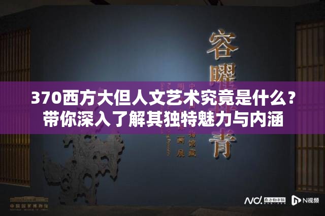 370西方大但人文藝術(shù)究竟是什么？帶你深入了解其獨(dú)特魅力與內(nèi)涵