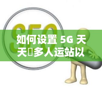 如何設(shè)置 5G 天天奭多人運(yùn)站以利于百度 SEO 優(yōu)化？