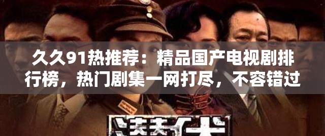 久久91熱推薦：精品國(guó)產(chǎn)電視劇排行榜，熱門(mén)劇集一網(wǎng)打盡，不容錯(cuò)過(guò)的經(jīng)典之作