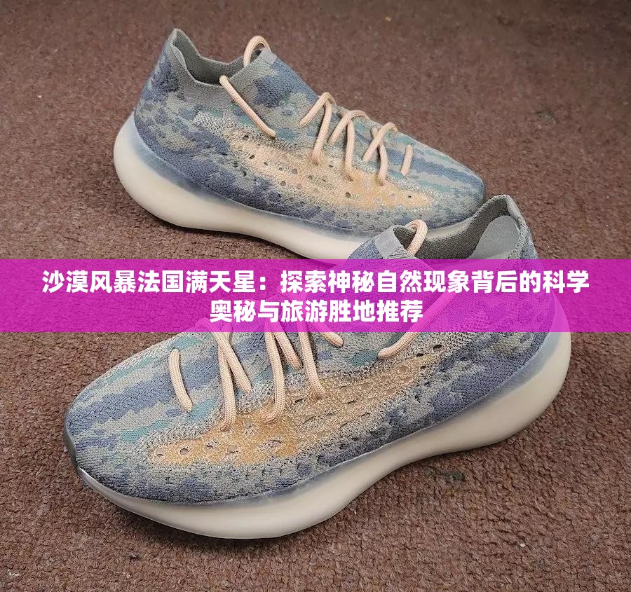 沙漠風(fēng)暴法國(guó)滿天星：探索神秘自然現(xiàn)象背后的科學(xué)奧秘與旅游勝地推薦