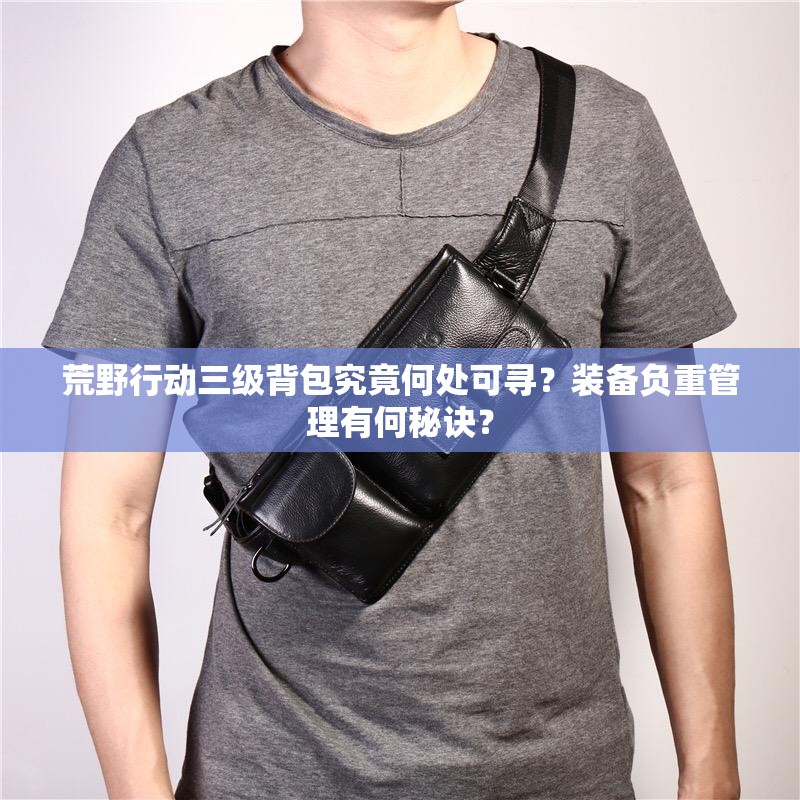 荒野行動(dòng)三級(jí)背包究竟何處可尋？裝備負(fù)重管理有何秘訣？