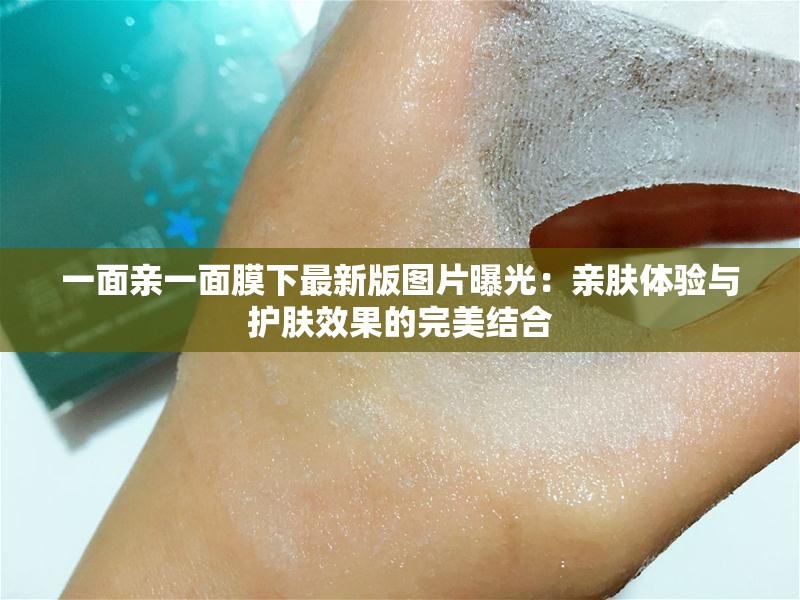 一面親一面膜下最新版圖片曝光：親膚體驗(yàn)與護(hù)膚效果的完美結(jié)合