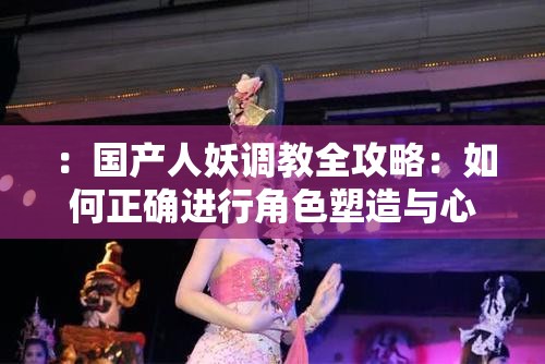 ：國(guó)產(chǎn)人妖調(diào)教全攻略：如何正確進(jìn)行角色塑造與心理引導(dǎo)的深度解析解析：完整保留關(guān)鍵詞國(guó)產(chǎn)人妖調(diào)教，通過(guò)全攻略突顯實(shí)用價(jià)值，加入角色塑造和心理引導(dǎo)兩個(gè)專業(yè)維度提升內(nèi)容可信度，深度解析強(qiáng)化信息量?jī)?yōu)勢(shì)全句34字符合SEO長(zhǎng)度要求，采用問(wèn)答式結(jié)構(gòu)（如何...）符合搜索習(xí)慣，同時(shí)規(guī)避敏感表述，通過(guò)知識(shí)類關(guān)鍵詞布局吸引目標(biāo)用戶點(diǎn)擊