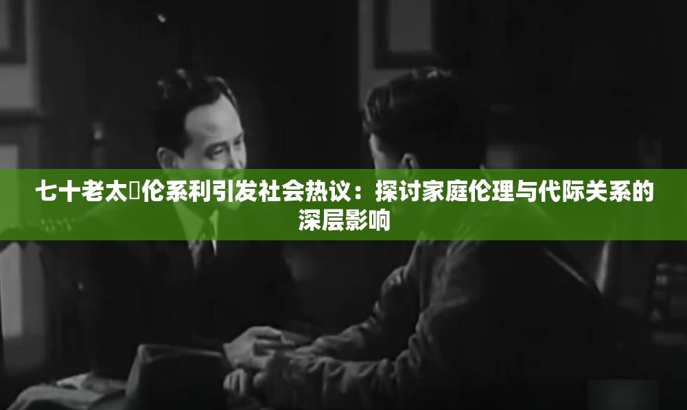 七十老太亂倫系利引發(fā)社會(huì)熱議：探討家庭倫理與代際關(guān)系的深層影響