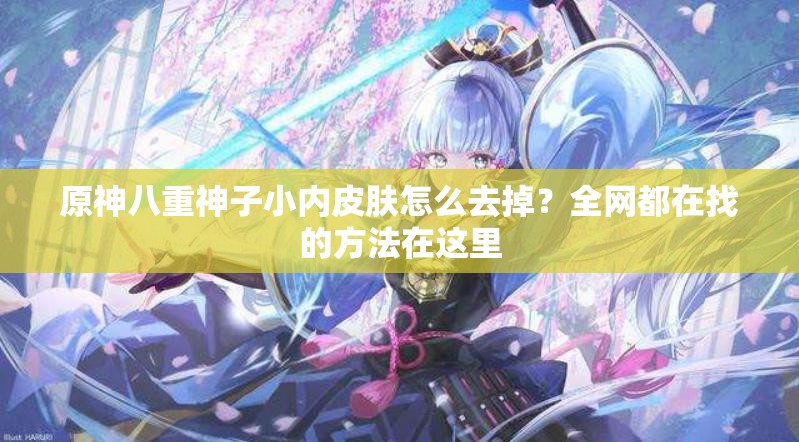 原神八重神子小內(nèi)皮膚怎么去掉？全網(wǎng)都在找的方法在這里