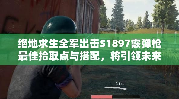 絕地求生全軍出擊S1897霰彈槍最佳拾取點與搭配，將引領(lǐng)未來玩法哪三次革命？