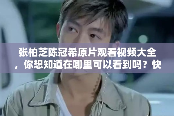 張柏芝陳冠希原片觀看視頻大全，你想知道在哪里可以看到嗎？快來一探究竟