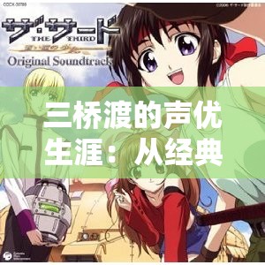 三橋渡的聲優(yōu)生涯：從經(jīng)典角色到最新作品，他的聲音如何征服了日本動漫界？