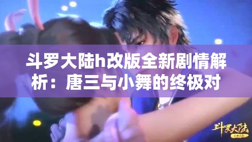 斗羅大陸h改版全新劇情解析：唐三與小舞的終極對決將如何改寫命運(yùn)？