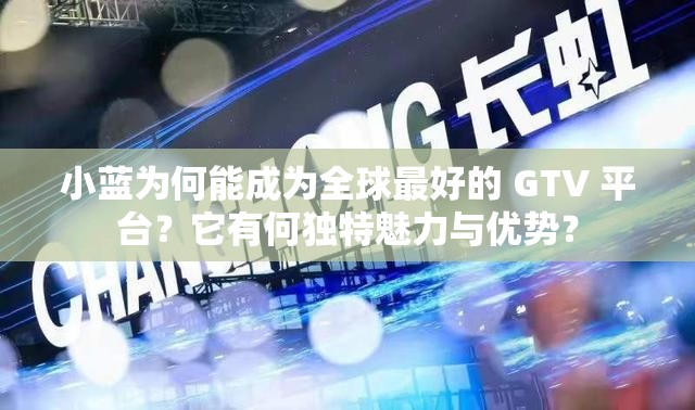 小藍(lán)為何能成為全球最好的 GTV 平臺？它有何獨(dú)特魅力與優(yōu)勢？