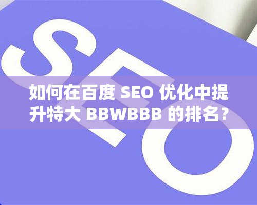 如何在百度 SEO 優(yōu)化中提升特大 BBWBBB 的排名？