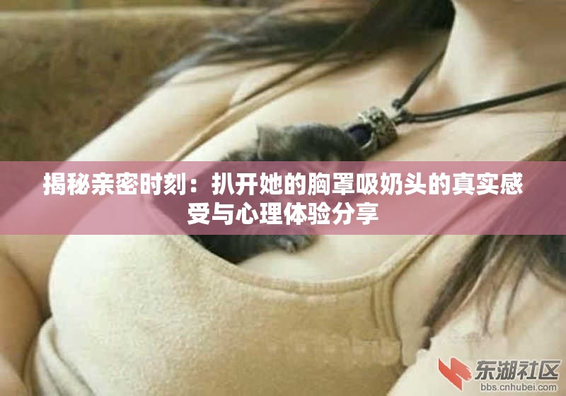 揭秘親密時(shí)刻：扒開她的胸罩吸奶頭的真實(shí)感受與心理體驗(yàn)分享