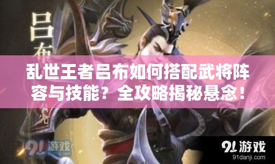 亂世王者呂布如何搭配武將陣容與技能？全攻略揭秘懸念！