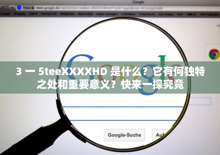 3 一 5teeXXXXHD 是什么？它有何獨特之處和重要意義？快來一探究竟