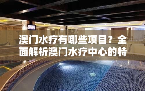 澳門水療有哪些項(xiàng)目？全面解析澳門水療中心的特色服務(wù)與體驗(yàn)指南