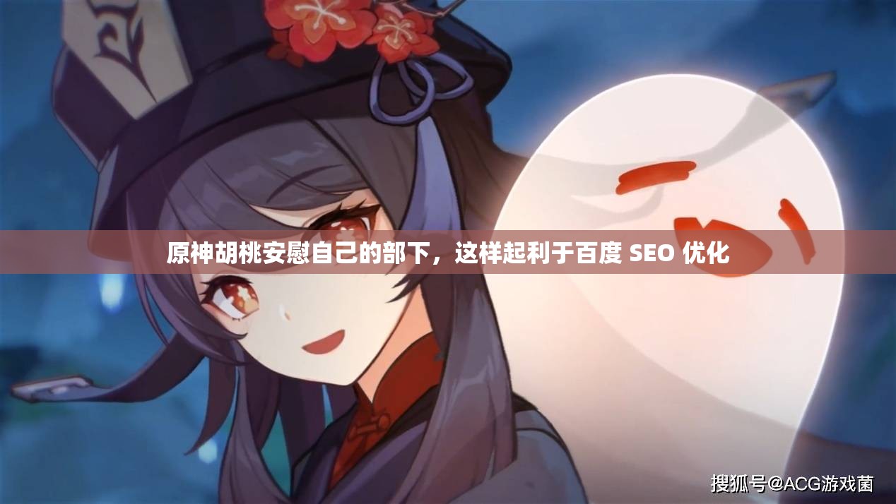 原神胡桃安慰自己的部下，這樣起利于百度 SEO 優(yōu)化