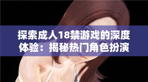 探索成人18禁游戲的深度體驗(yàn)：揭秘?zé)衢T角色扮演與互動(dòng)劇情背后的魅力與挑戰(zhàn)