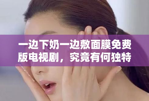 一邊下奶一邊敷面膜免費版電視劇，究竟有何獨特魅力？等你來探索