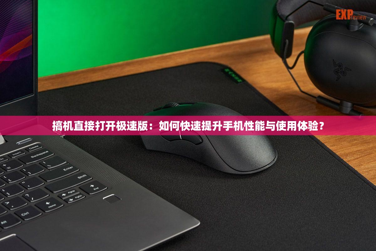 搞機直接打開極速版：如何快速提升手機性能與使用體驗？