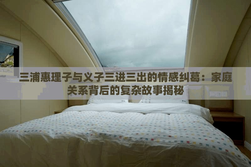 三浦惠理子與義子三進三出的情感糾葛：家庭關(guān)系背后的復(fù)雜故事揭秘