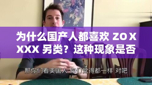 為什么國產(chǎn)人都喜歡 ZOⅩXXX 另類？這種現(xiàn)象是否正常？