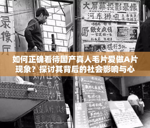 如何正確看待國產(chǎn)真人毛片愛做A片現(xiàn)象？探討其背后的社會影響與心理因素