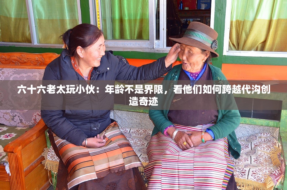 六十六老太玩小伙：年齡不是界限，看他們?nèi)绾慰缭酱鷾蟿?chuàng)造奇跡