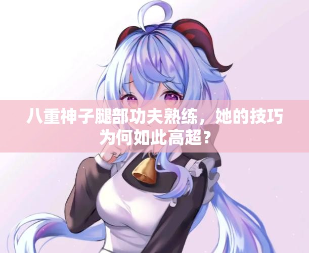 八重神子腿部功夫熟練，她的技巧為何如此高超？