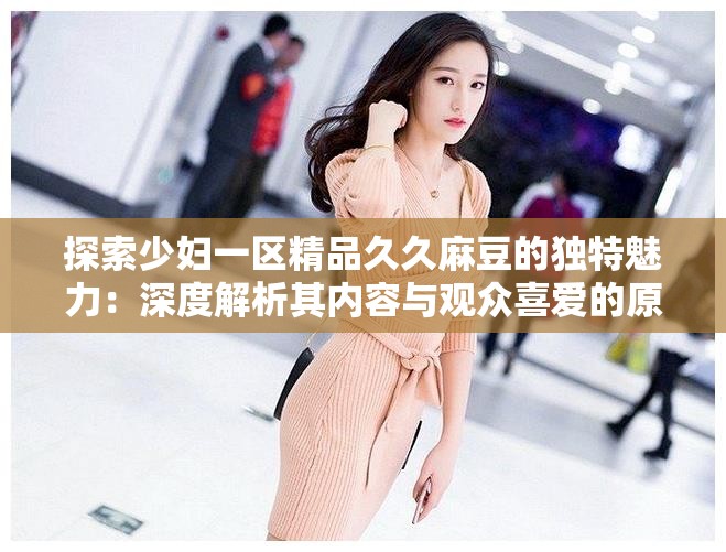 探索少婦一區(qū)精品久久麻豆的獨特魅力：深度解析其內(nèi)容與觀眾喜愛的原因