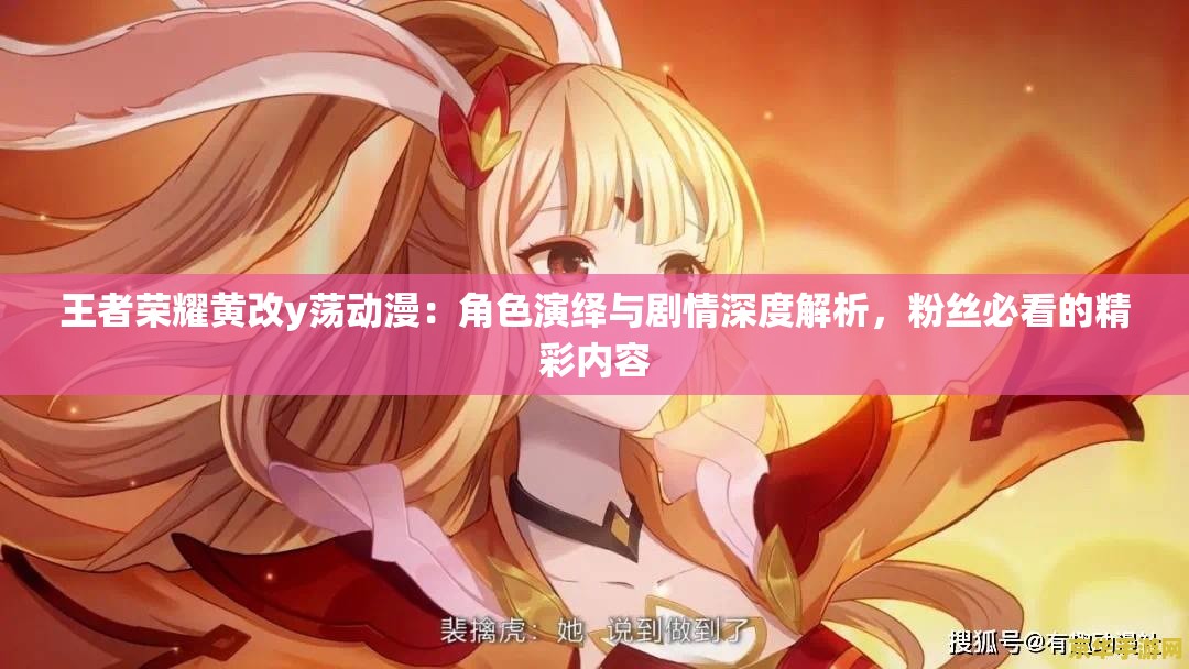 王者榮耀黃改y蕩動(dòng)漫：角色演繹與劇情深度解析，粉絲必看的精彩內(nèi)容
