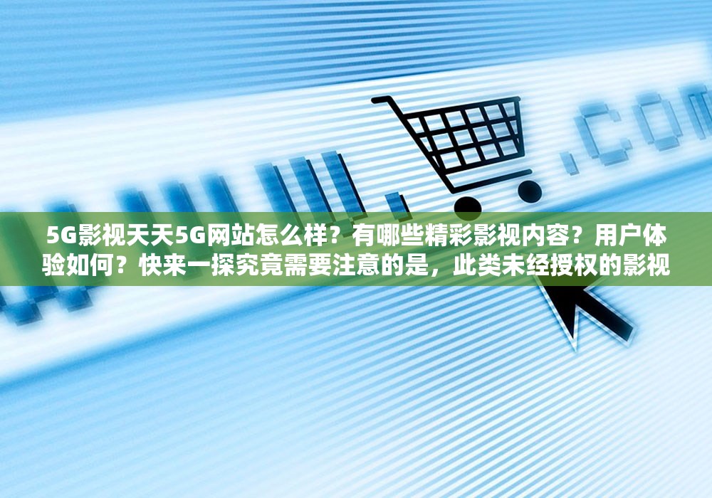 5G影視天天5G網(wǎng)站怎么樣？有哪些精彩影視內(nèi)容？用戶體驗(yàn)如何？快來(lái)一探究竟需要注意的是，此類未經(jīng)授權(quán)的影視網(wǎng)站可能涉及侵權(quán)等違法問(wèn)題，不建議訪問(wèn)和使用維護(hù)良好的網(wǎng)絡(luò)環(huán)境和版權(quán)秩序是我們每個(gè)人的責(zé)任