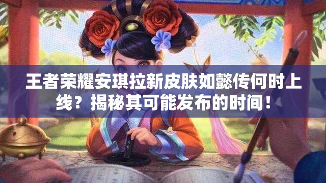王者榮耀安琪拉新皮膚如懿傳何時(shí)上線？揭秘其可能發(fā)布的時(shí)間！