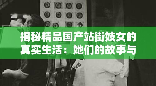 揭秘精品國產(chǎn)站街妓女的真實(shí)生活：她們的故事與背后的社會現(xiàn)象