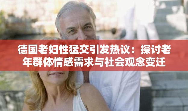 德國老婦性猛交引發(fā)熱議：探討老年群體情感需求與社會觀念變遷