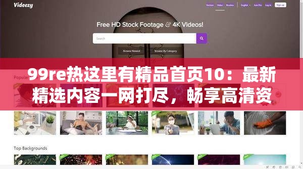 99re熱這里有精品首頁10：最新精選內(nèi)容一網(wǎng)打盡，暢享高清資源與獨家福利