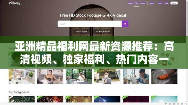 亞洲精品福利網(wǎng)最新資源推薦：高清視頻、獨家福利、熱門內(nèi)容一網(wǎng)打盡，盡享視覺盛宴