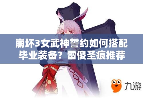 崩壞3女武神誓約如何搭配畢業(yè)裝備？雷傻圣痕推薦及未來玩法大猜想