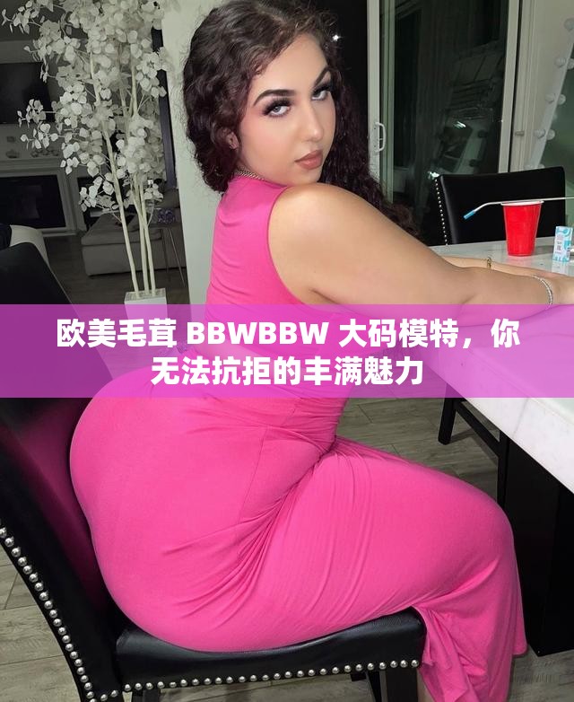歐美毛茸 BBWBBW 大碼模特，你無法抗拒的豐滿魅力