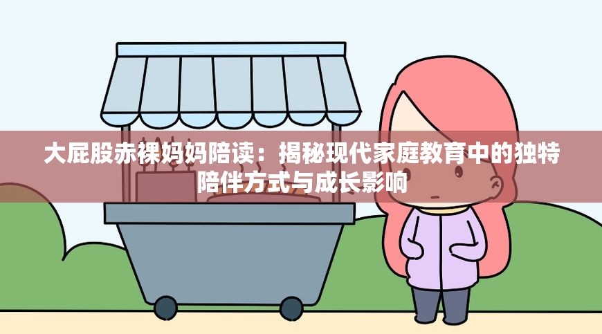 大屁股赤裸媽媽陪讀：揭秘現(xiàn)代家庭教育中的獨特陪伴方式與成長影響